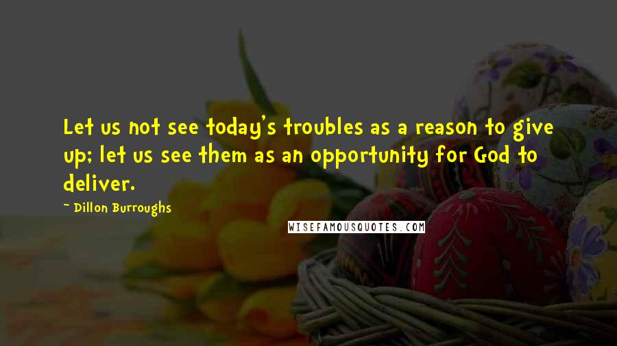 Dillon Burroughs Quotes: Let us not see today's troubles as a reason to give up; let us see them as an opportunity for God to deliver.