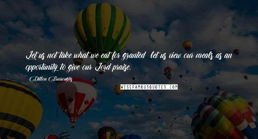 Dillon Burroughs Quotes: Let us not take what we eat for granted; let us view our meals as an opportunity to give our Lord praise.