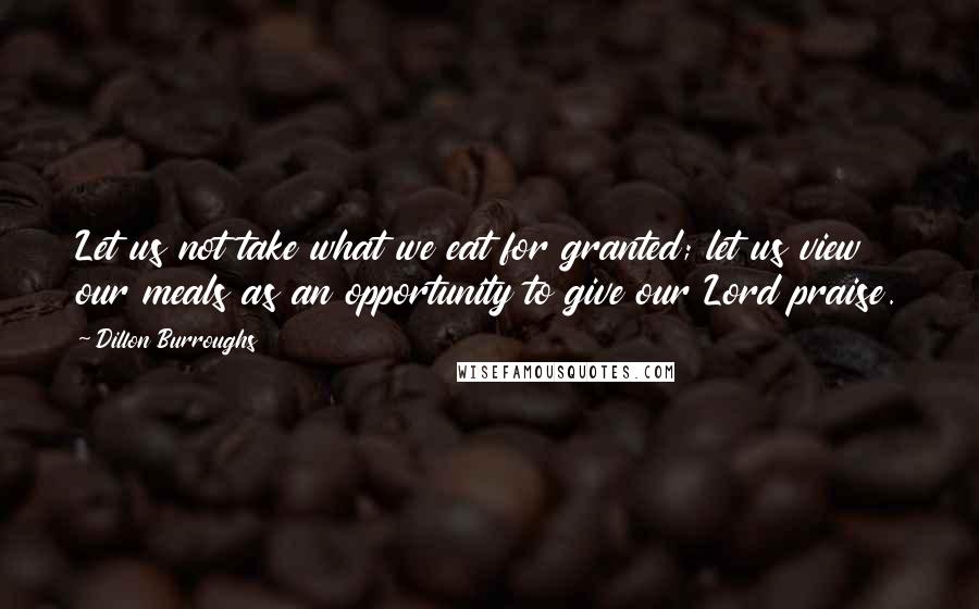 Dillon Burroughs Quotes: Let us not take what we eat for granted; let us view our meals as an opportunity to give our Lord praise.