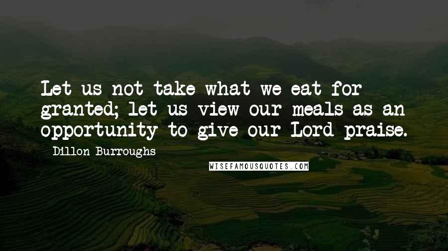 Dillon Burroughs Quotes: Let us not take what we eat for granted; let us view our meals as an opportunity to give our Lord praise.