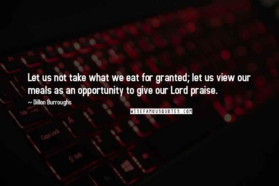 Dillon Burroughs Quotes: Let us not take what we eat for granted; let us view our meals as an opportunity to give our Lord praise.