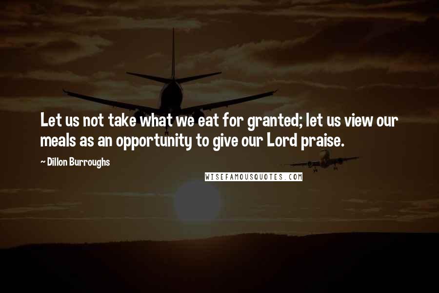 Dillon Burroughs Quotes: Let us not take what we eat for granted; let us view our meals as an opportunity to give our Lord praise.