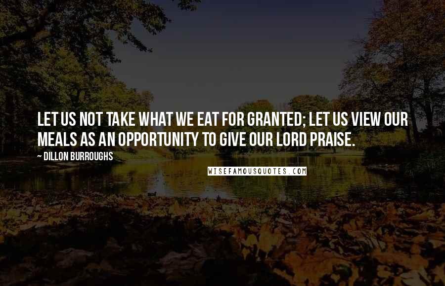 Dillon Burroughs Quotes: Let us not take what we eat for granted; let us view our meals as an opportunity to give our Lord praise.