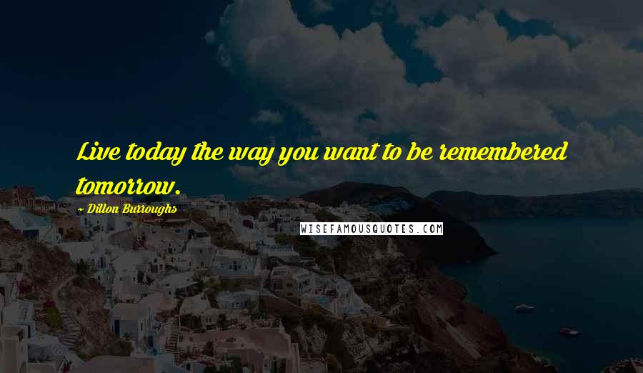 Dillon Burroughs Quotes: Live today the way you want to be remembered tomorrow.