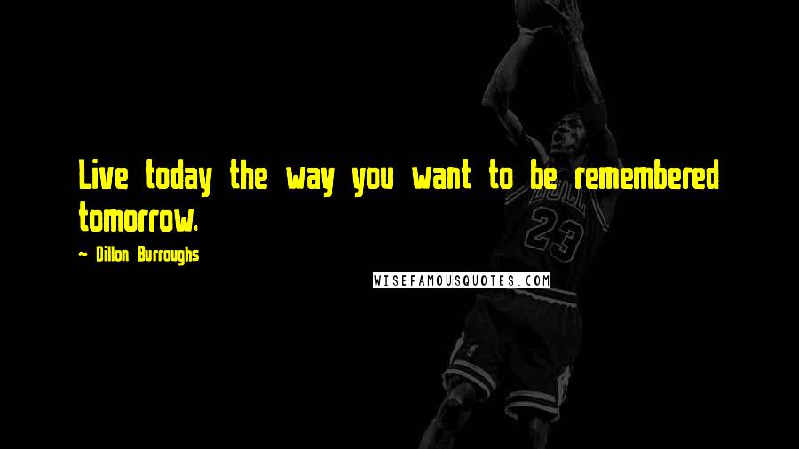 Dillon Burroughs Quotes: Live today the way you want to be remembered tomorrow.