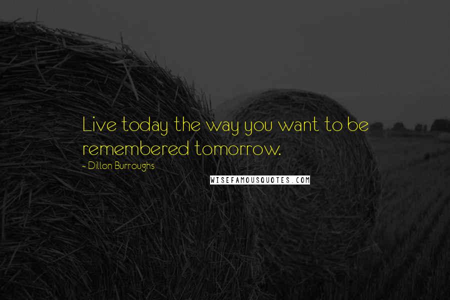 Dillon Burroughs Quotes: Live today the way you want to be remembered tomorrow.