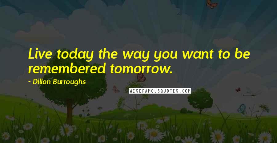 Dillon Burroughs Quotes: Live today the way you want to be remembered tomorrow.