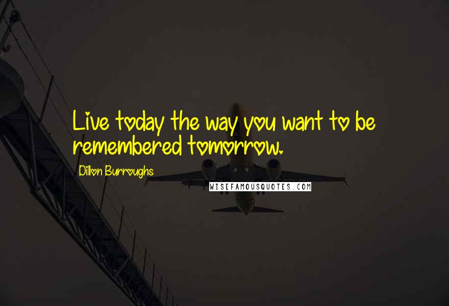 Dillon Burroughs Quotes: Live today the way you want to be remembered tomorrow.