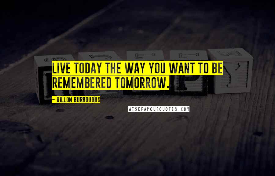 Dillon Burroughs Quotes: Live today the way you want to be remembered tomorrow.