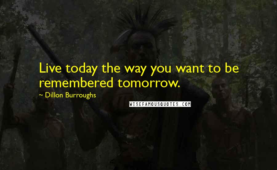 Dillon Burroughs Quotes: Live today the way you want to be remembered tomorrow.