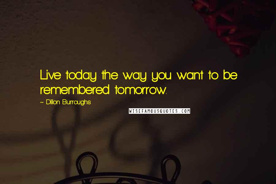 Dillon Burroughs Quotes: Live today the way you want to be remembered tomorrow.