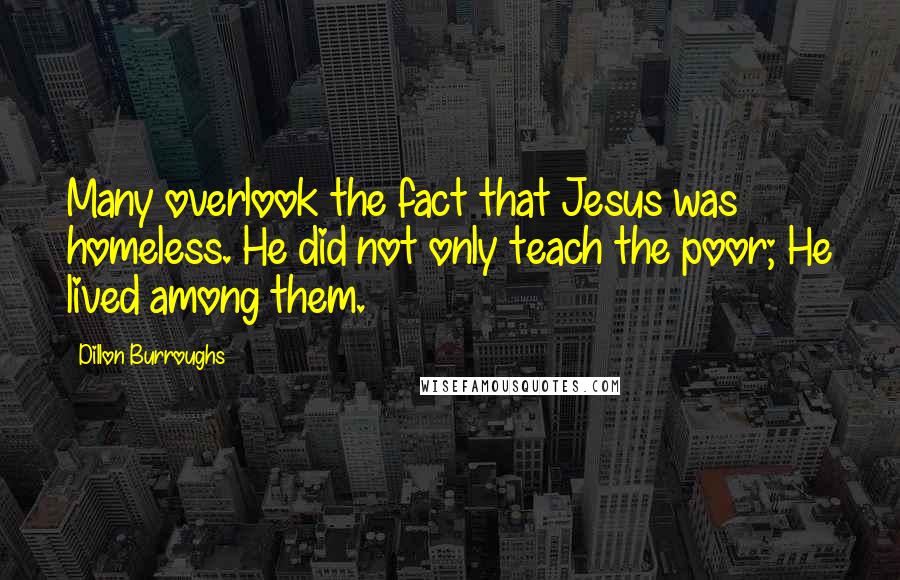 Dillon Burroughs Quotes: Many overlook the fact that Jesus was homeless. He did not only teach the poor; He lived among them.