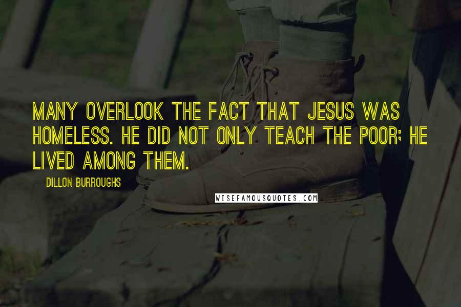 Dillon Burroughs Quotes: Many overlook the fact that Jesus was homeless. He did not only teach the poor; He lived among them.