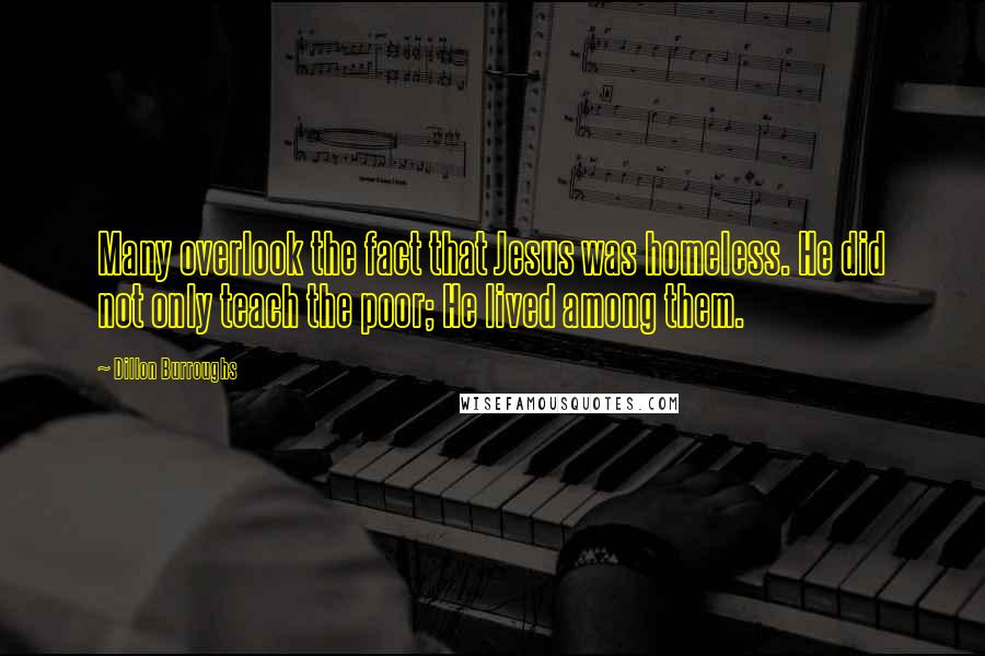 Dillon Burroughs Quotes: Many overlook the fact that Jesus was homeless. He did not only teach the poor; He lived among them.