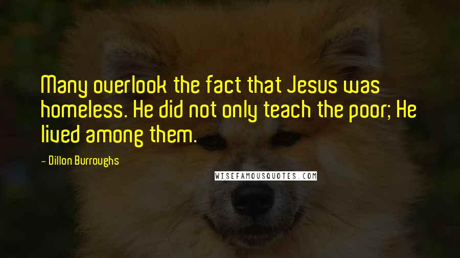 Dillon Burroughs Quotes: Many overlook the fact that Jesus was homeless. He did not only teach the poor; He lived among them.