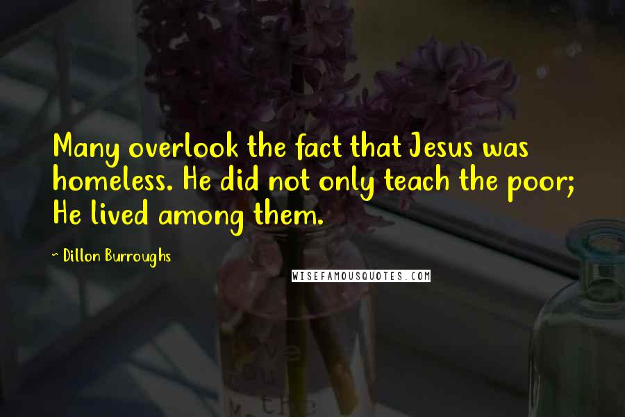 Dillon Burroughs Quotes: Many overlook the fact that Jesus was homeless. He did not only teach the poor; He lived among them.