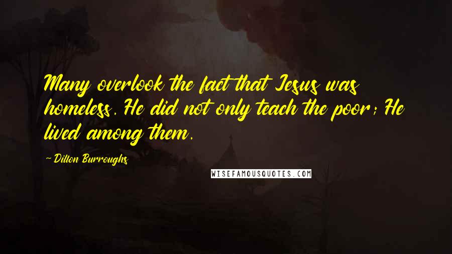 Dillon Burroughs Quotes: Many overlook the fact that Jesus was homeless. He did not only teach the poor; He lived among them.