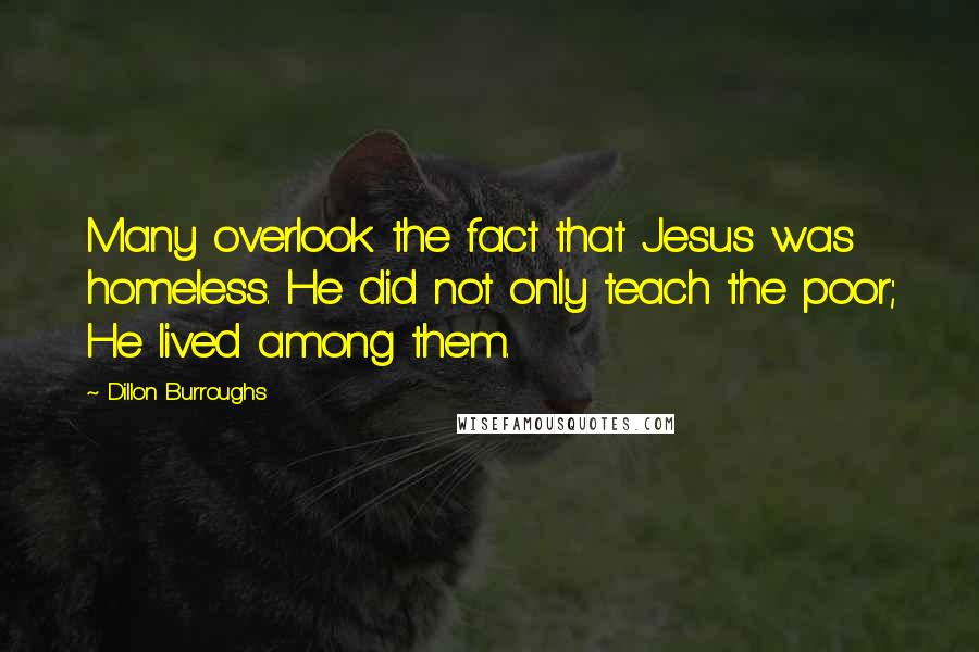 Dillon Burroughs Quotes: Many overlook the fact that Jesus was homeless. He did not only teach the poor; He lived among them.