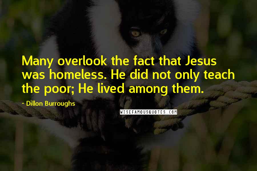 Dillon Burroughs Quotes: Many overlook the fact that Jesus was homeless. He did not only teach the poor; He lived among them.