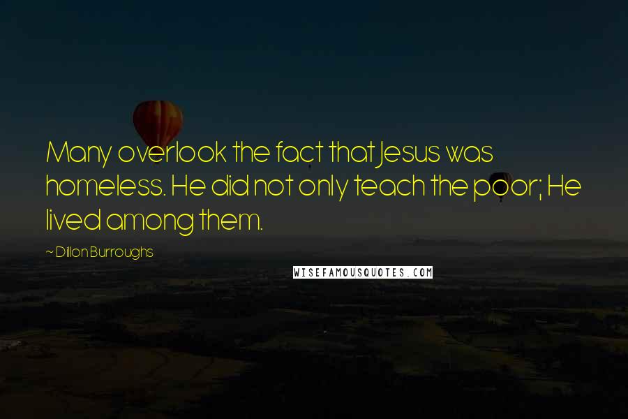 Dillon Burroughs Quotes: Many overlook the fact that Jesus was homeless. He did not only teach the poor; He lived among them.