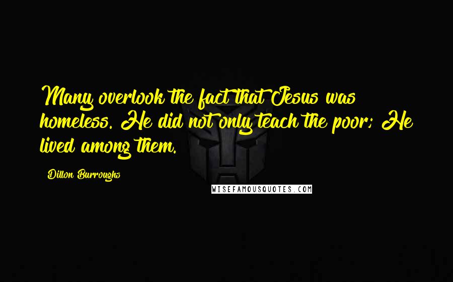 Dillon Burroughs Quotes: Many overlook the fact that Jesus was homeless. He did not only teach the poor; He lived among them.