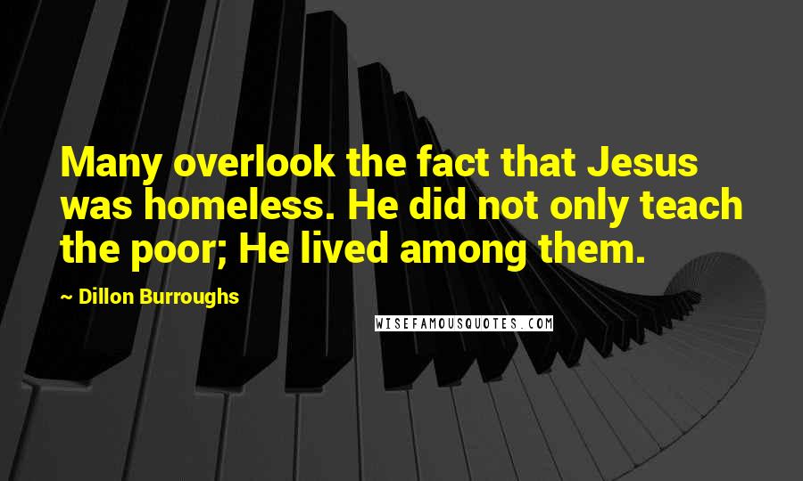 Dillon Burroughs Quotes: Many overlook the fact that Jesus was homeless. He did not only teach the poor; He lived among them.