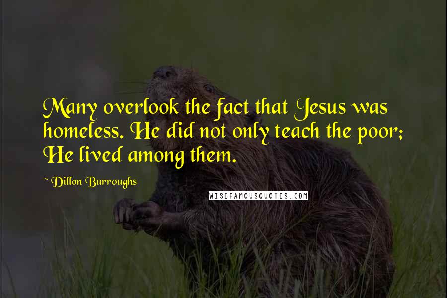 Dillon Burroughs Quotes: Many overlook the fact that Jesus was homeless. He did not only teach the poor; He lived among them.