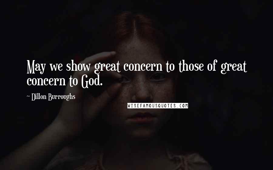 Dillon Burroughs Quotes: May we show great concern to those of great concern to God.