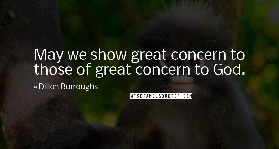 Dillon Burroughs Quotes: May we show great concern to those of great concern to God.