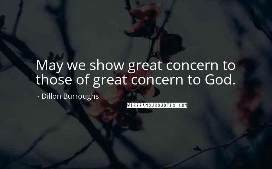 Dillon Burroughs Quotes: May we show great concern to those of great concern to God.