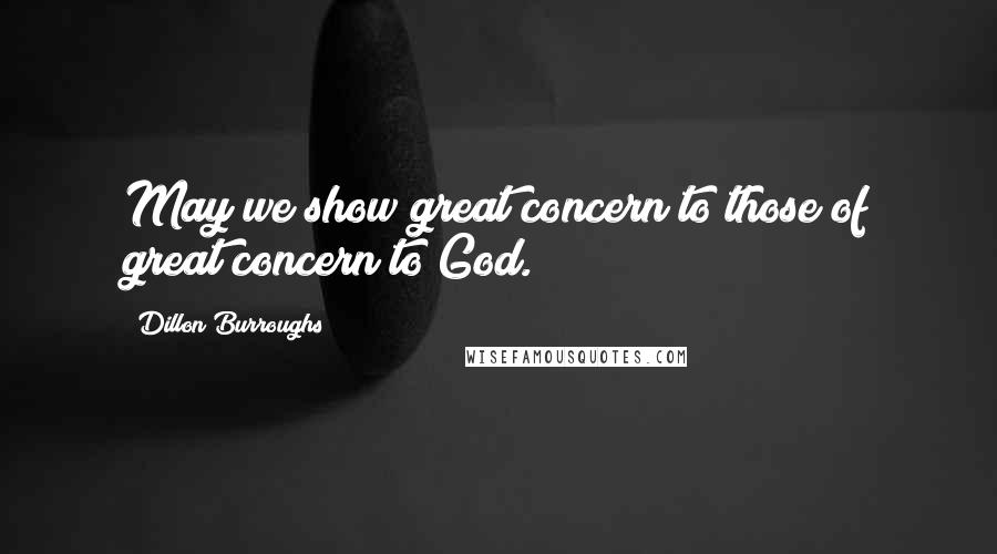 Dillon Burroughs Quotes: May we show great concern to those of great concern to God.