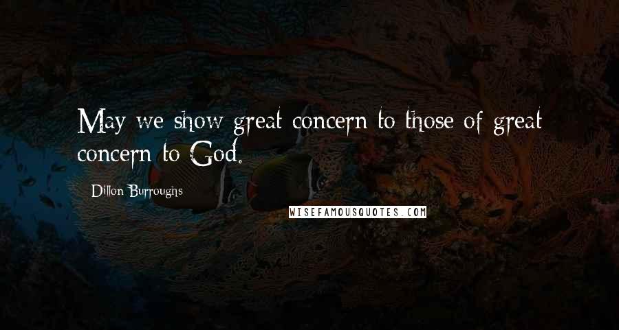 Dillon Burroughs Quotes: May we show great concern to those of great concern to God.