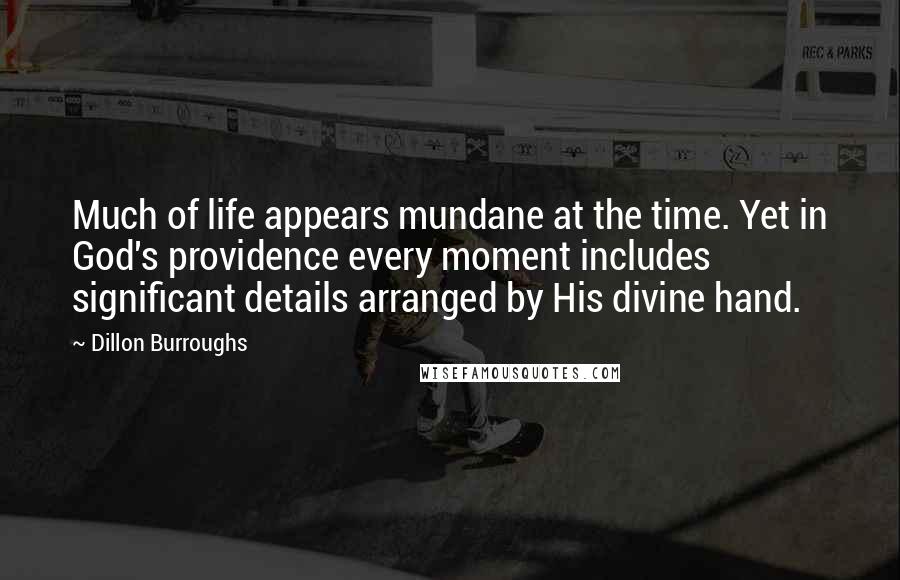 Dillon Burroughs Quotes: Much of life appears mundane at the time. Yet in God's providence every moment includes significant details arranged by His divine hand.