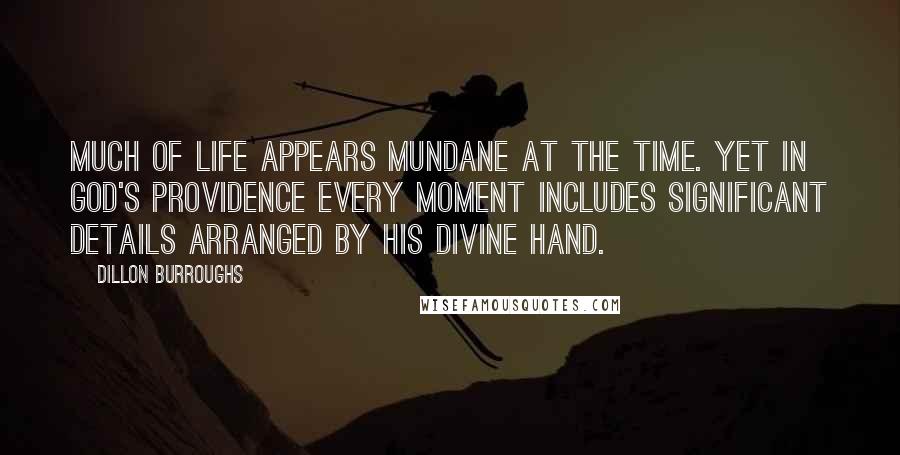 Dillon Burroughs Quotes: Much of life appears mundane at the time. Yet in God's providence every moment includes significant details arranged by His divine hand.