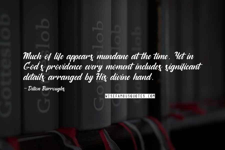 Dillon Burroughs Quotes: Much of life appears mundane at the time. Yet in God's providence every moment includes significant details arranged by His divine hand.