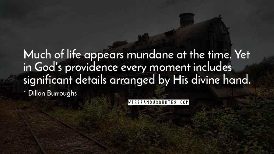 Dillon Burroughs Quotes: Much of life appears mundane at the time. Yet in God's providence every moment includes significant details arranged by His divine hand.