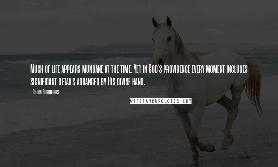 Dillon Burroughs Quotes: Much of life appears mundane at the time. Yet in God's providence every moment includes significant details arranged by His divine hand.