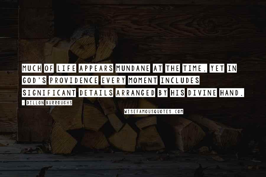 Dillon Burroughs Quotes: Much of life appears mundane at the time. Yet in God's providence every moment includes significant details arranged by His divine hand.