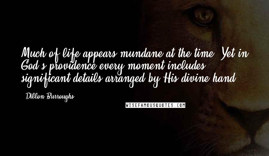 Dillon Burroughs Quotes: Much of life appears mundane at the time. Yet in God's providence every moment includes significant details arranged by His divine hand.