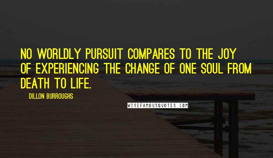 Dillon Burroughs Quotes: No worldly pursuit compares to the joy of experiencing the change of one soul from death to life.