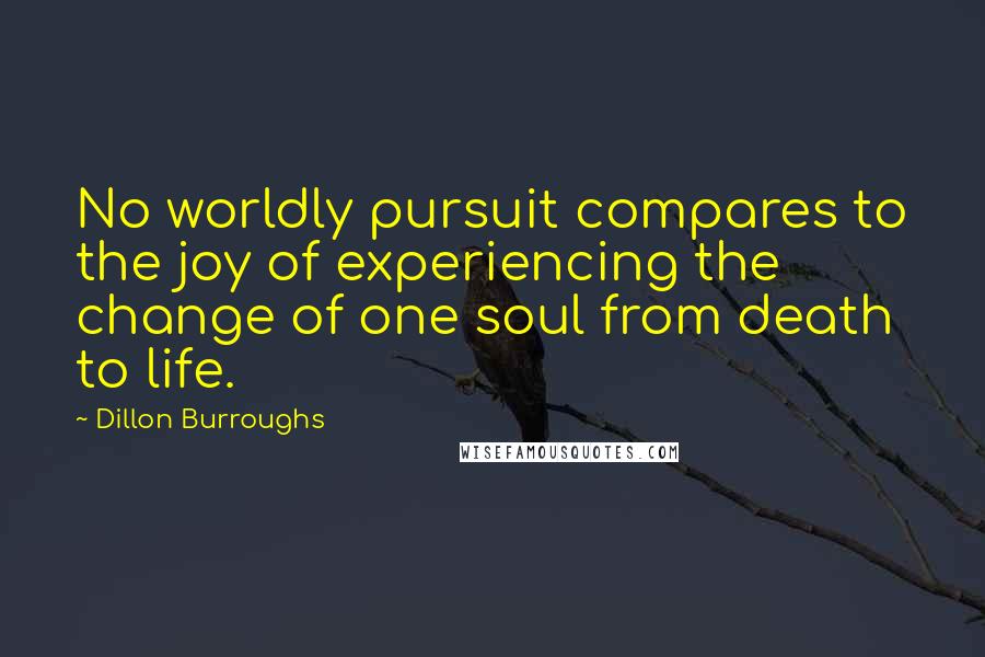 Dillon Burroughs Quotes: No worldly pursuit compares to the joy of experiencing the change of one soul from death to life.