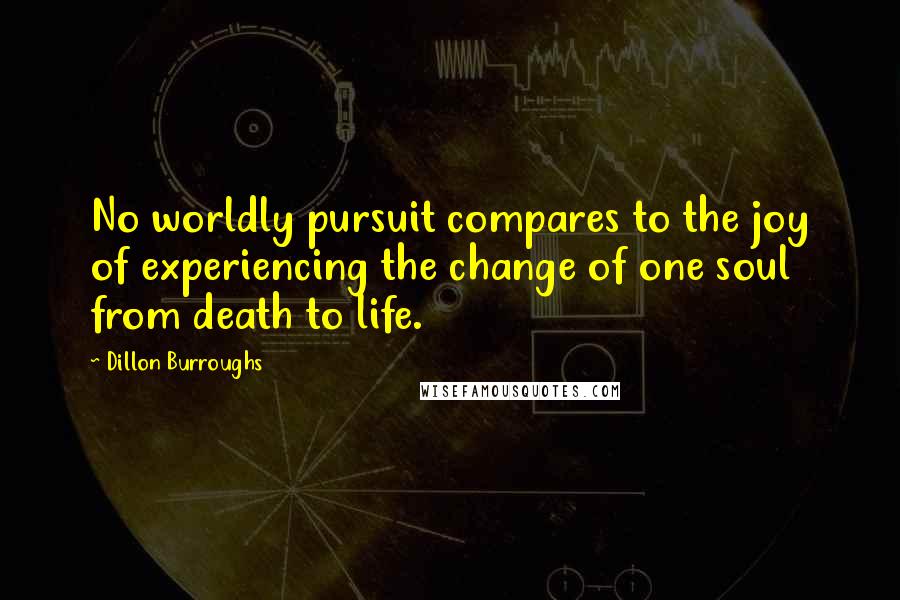 Dillon Burroughs Quotes: No worldly pursuit compares to the joy of experiencing the change of one soul from death to life.