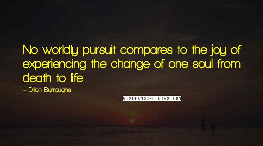 Dillon Burroughs Quotes: No worldly pursuit compares to the joy of experiencing the change of one soul from death to life.