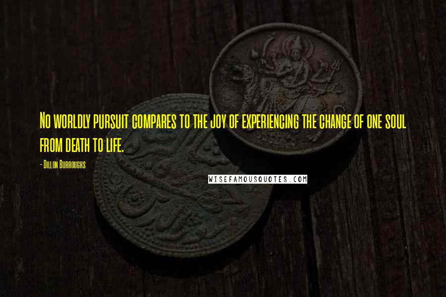 Dillon Burroughs Quotes: No worldly pursuit compares to the joy of experiencing the change of one soul from death to life.