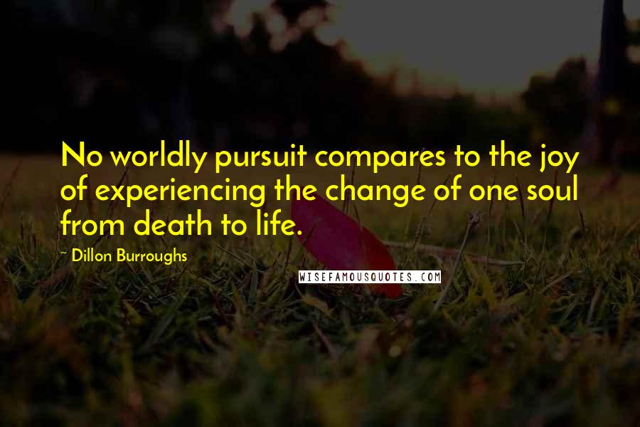 Dillon Burroughs Quotes: No worldly pursuit compares to the joy of experiencing the change of one soul from death to life.