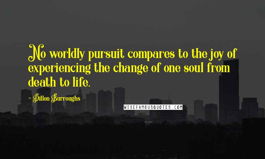 Dillon Burroughs Quotes: No worldly pursuit compares to the joy of experiencing the change of one soul from death to life.