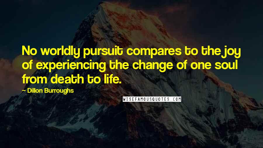 Dillon Burroughs Quotes: No worldly pursuit compares to the joy of experiencing the change of one soul from death to life.