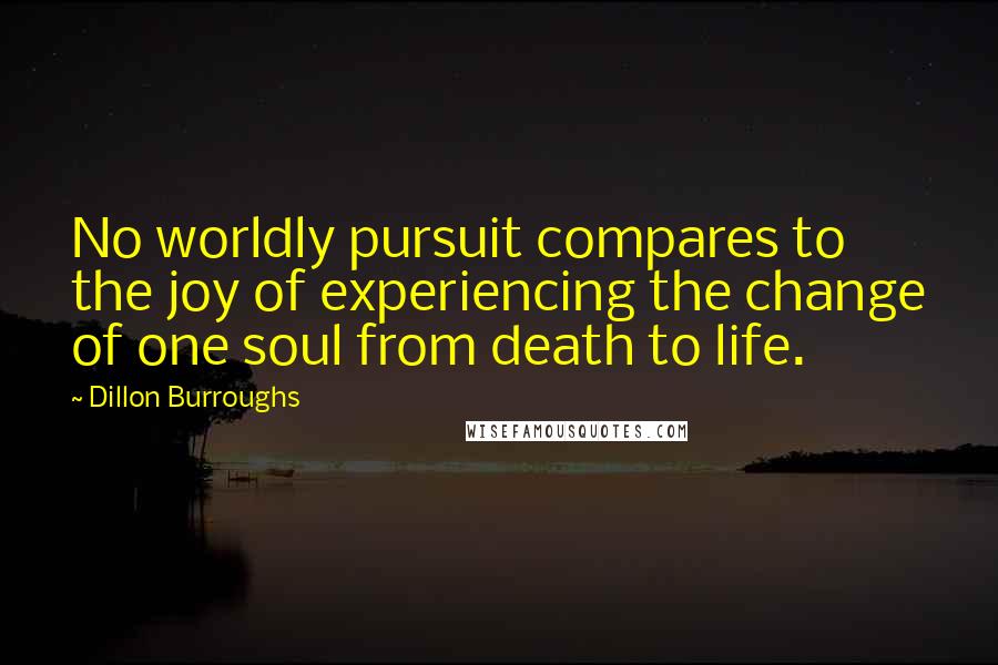 Dillon Burroughs Quotes: No worldly pursuit compares to the joy of experiencing the change of one soul from death to life.