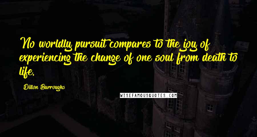 Dillon Burroughs Quotes: No worldly pursuit compares to the joy of experiencing the change of one soul from death to life.