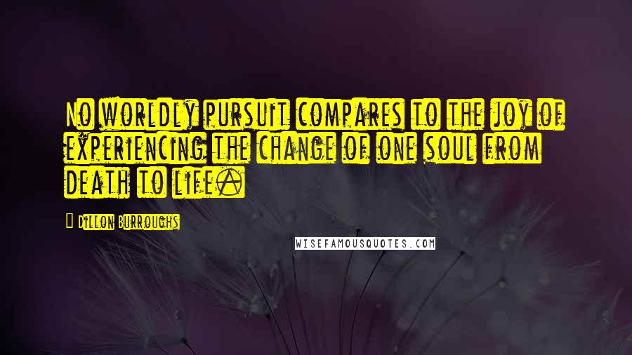 Dillon Burroughs Quotes: No worldly pursuit compares to the joy of experiencing the change of one soul from death to life.